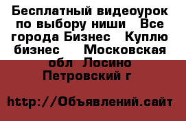 Бесплатный видеоурок по выбору ниши - Все города Бизнес » Куплю бизнес   . Московская обл.,Лосино-Петровский г.